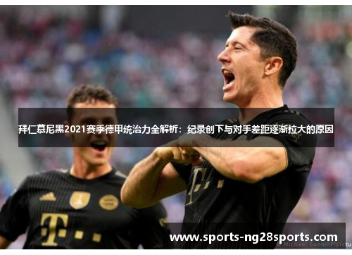 拜仁慕尼黑2021赛季德甲统治力全解析：纪录创下与对手差距逐渐拉大的原因
