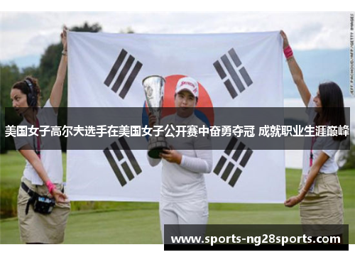 美国女子高尔夫选手在美国女子公开赛中奋勇夺冠 成就职业生涯巅峰