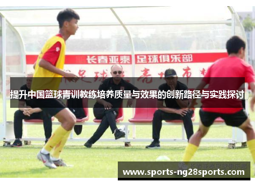 提升中国篮球青训教练培养质量与效果的创新路径与实践探讨
