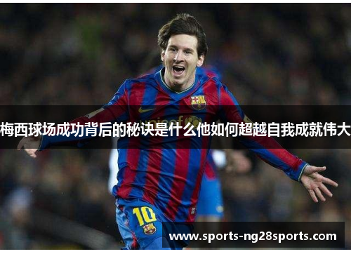梅西球场成功背后的秘诀是什么他如何超越自我成就伟大