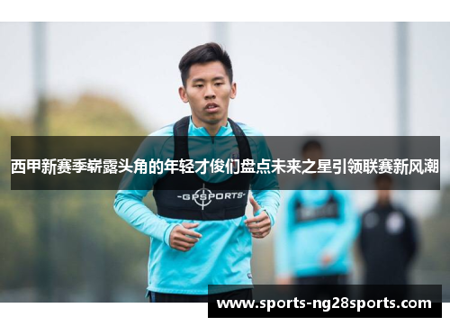 西甲新赛季崭露头角的年轻才俊们盘点未来之星引领联赛新风潮