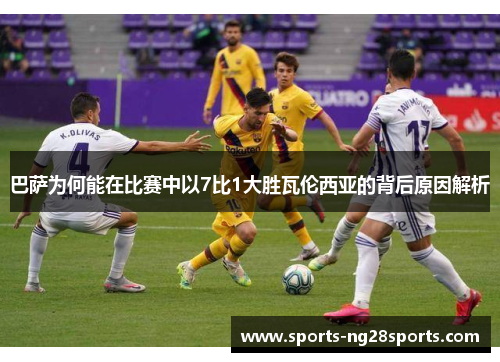 巴萨为何能在比赛中以7比1大胜瓦伦西亚的背后原因解析