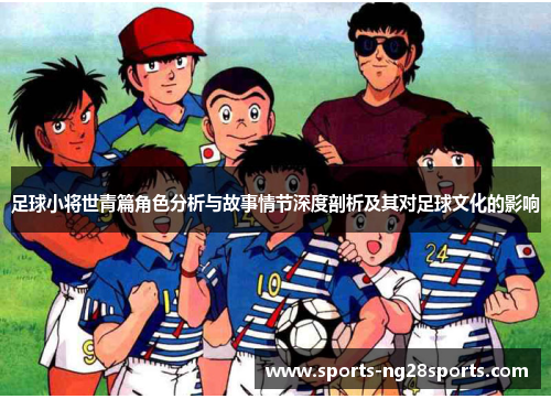 足球小将世青篇角色分析与故事情节深度剖析及其对足球文化的影响