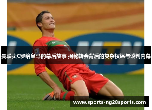 曼联卖C罗给皇马的幕后故事 揭秘转会背后的复杂权谋与谈判内幕
