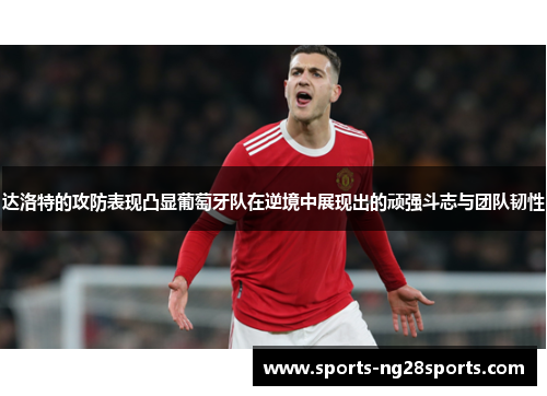 达洛特的攻防表现凸显葡萄牙队在逆境中展现出的顽强斗志与团队韧性
