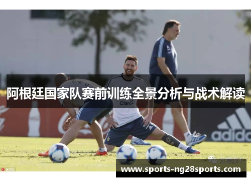 阿根廷国家队赛前训练全景分析与战术解读