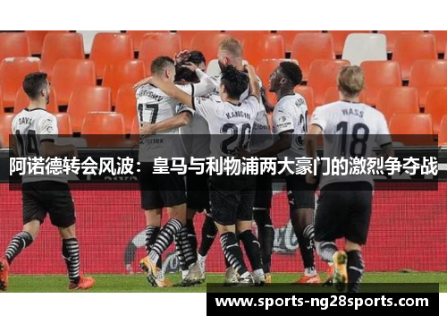 阿诺德转会风波：皇马与利物浦两大豪门的激烈争夺战